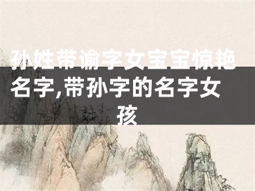 孙姓带谕字女宝宝惊艳名字,带孙字的名字女孩