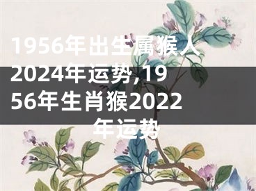 1956年出生属猴人2024年运势,1956年生肖猴2022年运势