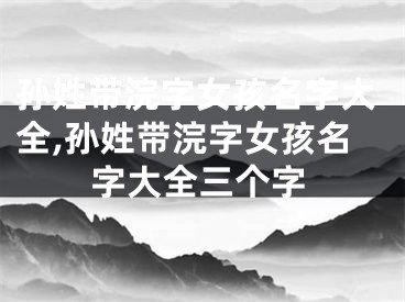 孙姓带浣字女孩名字大全,孙姓带浣字女孩名字大全三个字