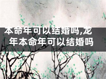 本命年可以结婚吗,龙年本命年可以结婚吗