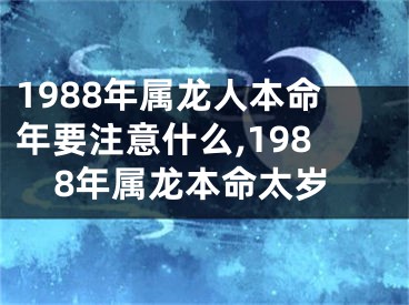 1988年属龙人本命年要注意什么,1988年属龙本命太岁