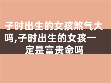 子时出生的女孩煞气大吗,子时出生的女孩一定是富贵命吗