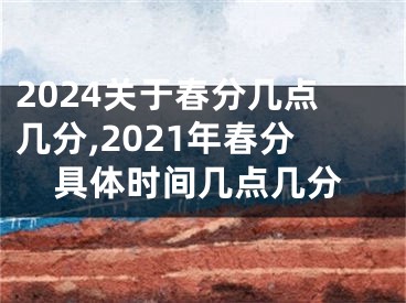 2024关于春分几点几分,2021年春分具体时间几点几分