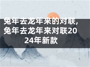 兔年去龙年来的对联,兔年去龙年来对联2024年新款