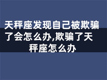 天秤座发现自己被欺骗了会怎么办,欺骗了天秤座怎么办