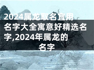 2024属龙取名宜用名字大全寓意好精选名字,2024年属龙的名字