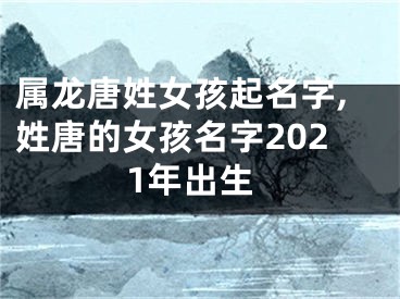 属龙唐姓女孩起名字,姓唐的女孩名字2021年出生