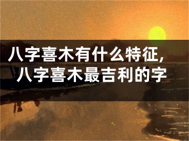 八字喜木有什么特征,八字喜木最吉利的字