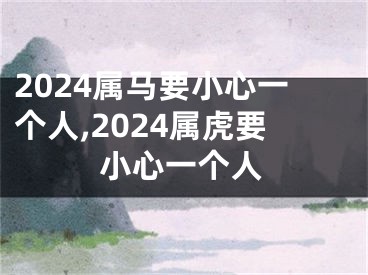 2024属马要小心一个人,2024属虎要小心一个人