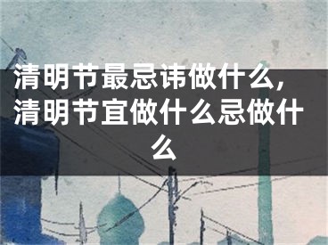 清明节最忌讳做什么,清明节宜做什么忌做什么