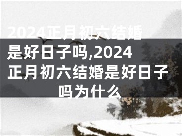 2024正月初六结婚是好日子吗,2024正月初六结婚是好日子吗为什么