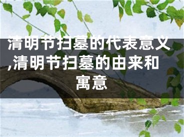 清明节扫墓的代表意义,清明节扫墓的由来和寓意