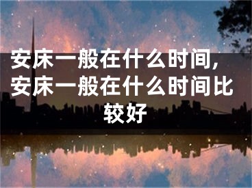 安床一般在什么时间,安床一般在什么时间比较好