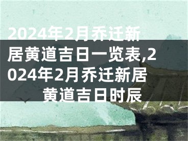 2024年2月乔迁新居黄道吉日一览表,2024年2月乔迁新居黄道吉日时辰