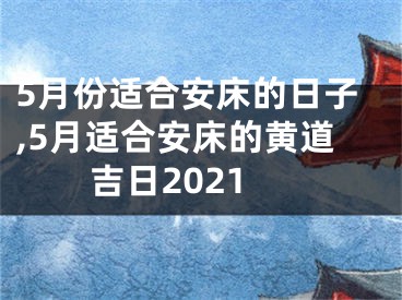 5月份适合安床的日子,5月适合安床的黄道吉日2021