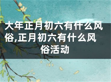 大年正月初六有什么风俗,正月初六有什么风俗活动