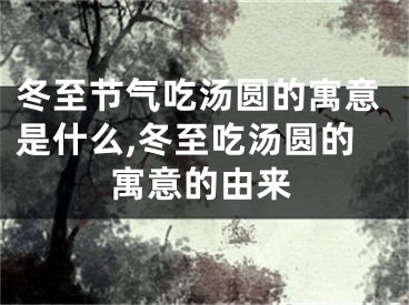 冬至节气吃汤圆的寓意是什么,冬至吃汤圆的寓意的由来