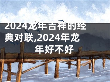 2024龙年吉祥的经典对联,2024年龙年好不好