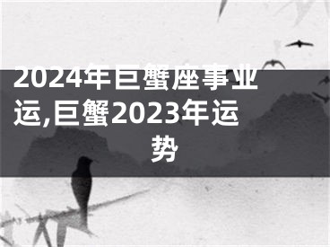 2024年巨蟹座事业运,巨蟹2023年运势