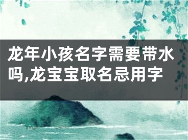 龙年小孩名字需要带水吗,龙宝宝取名忌用字