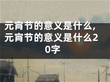 元宵节的意义是什么,元宵节的意义是什么20字