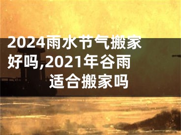 2024雨水节气搬家好吗,2021年谷雨适合搬家吗