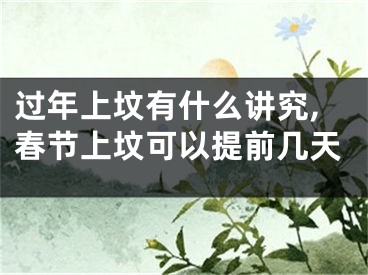 过年上坟有什么讲究,春节上坟可以提前几天