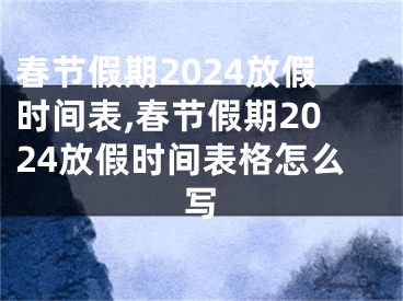 春节假期2024放假时间表,春节假期2024放假时间表格怎么写