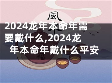 2024龙年本命年需要戴什么,2024龙年本命年戴什么平安