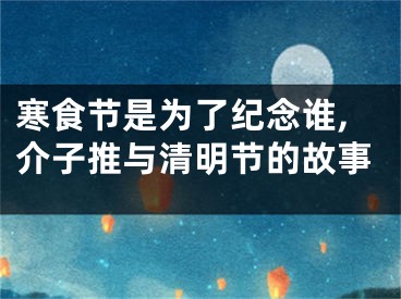 寒食节是为了纪念谁,介子推与清明节的故事