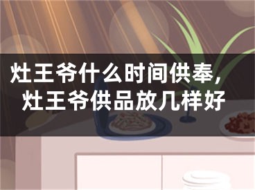 灶王爷什么时间供奉,灶王爷供品放几样好