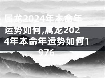 属龙2024年本命年运势如何,属龙2024年本命年运势如何1976