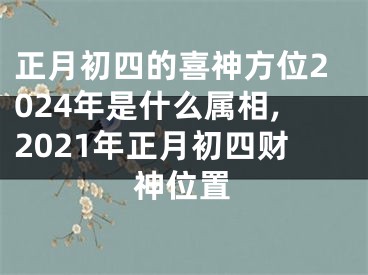 正月初四的喜神方位2024年是什么属相,2021年正月初四财神位置