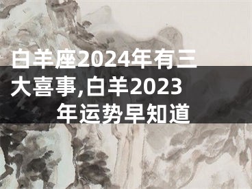 白羊座2024年有三大喜事,白羊2023年运势早知道