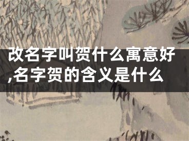 改名字叫贺什么寓意好,名字贺的含义是什么