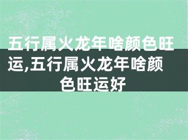 五行属火龙年啥颜色旺运,五行属火龙年啥颜色旺运好