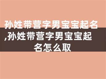 孙姓带营字男宝宝起名,孙姓带营字男宝宝起名怎么取