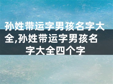 孙姓带运字男孩名字大全,孙姓带运字男孩名字大全四个字