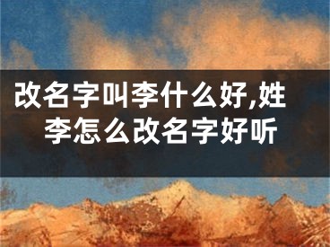 改名字叫李什么好,姓李怎么改名字好听