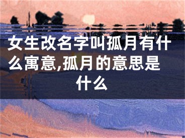 女生改名字叫孤月有什么寓意,孤月的意思是什么