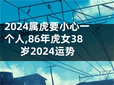 2024属虎要小心一个人,86年虎女38岁2024运势