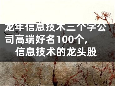 龙年信息技术三个字公司高端好名100个,信息技术的龙头股