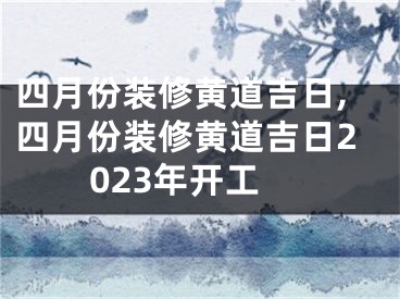 四月份装修黄道吉日,四月份装修黄道吉日2023年开工