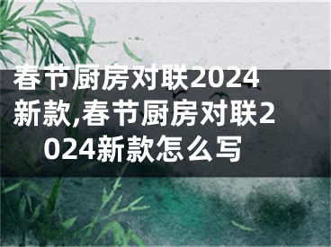 春节厨房对联2024新款,春节厨房对联2024新款怎么写