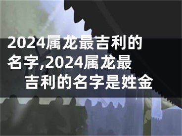 2024属龙最吉利的名字,2024属龙最吉利的名字是姓金