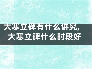 大寒立碑有什么讲究,大寒立碑什么时段好