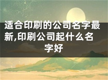 适合印刷的公司名字最新,印刷公司起什么名字好