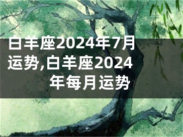 白羊座2024年7月运势,白羊座2024年每月运势