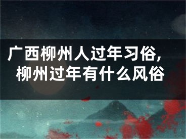 广西柳州人过年习俗,柳州过年有什么风俗