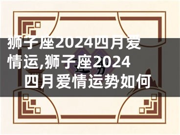 狮子座2024四月爱情运,狮子座2024四月爱情运势如何